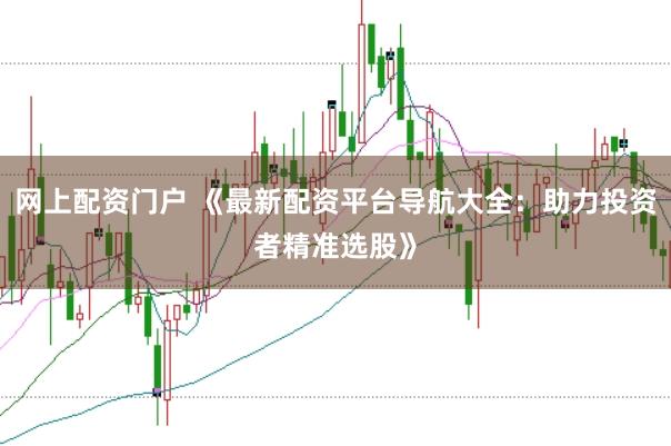 網(wǎng)上配資門戶 《最新配資平臺(tái)導(dǎo)航大全：助力投資者精準(zhǔn)選股》