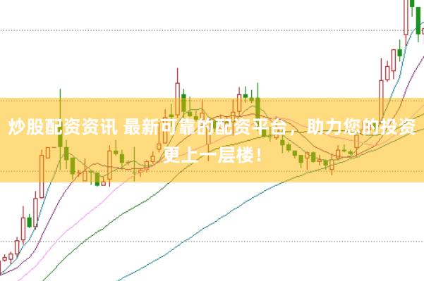 炒股配資資訊 最新可靠的配資平臺，助力您的投資更上一層樓！
