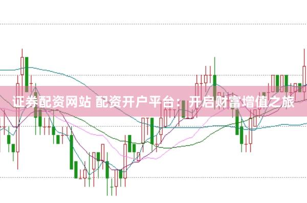證券配資網(wǎng)站 配資開戶平臺：開啟財富增值之旅