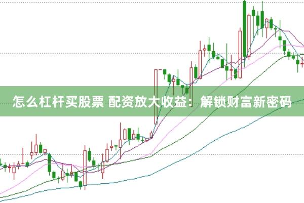 怎么杠桿買股票 配資放大收益：解鎖財富新密碼