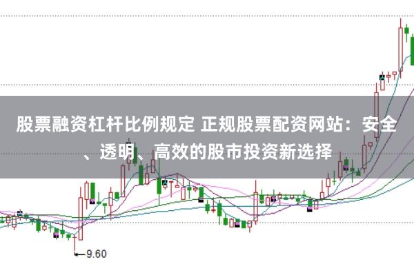 股票融資杠桿比例規(guī)定 正規(guī)股票配資網(wǎng)站：安全、透明、高效的股市投資新選擇