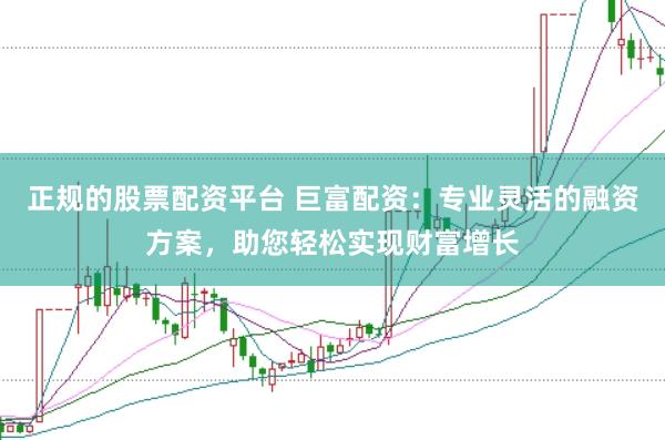 正規(guī)的股票配資平臺 巨富配資：專業(yè)靈活的融資方案，助您輕松實現(xiàn)財富增長