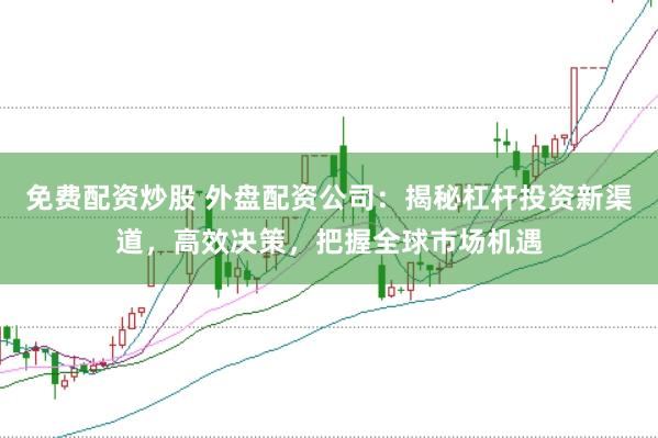 免費配資炒股 外盤配資公司：揭秘杠桿投資新渠道，高效決策，把握全球市場機遇