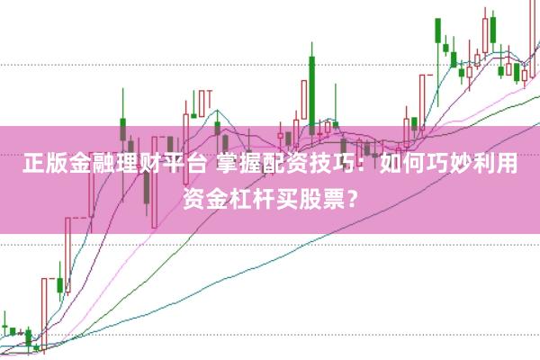 正版金融理財平臺 掌握配資技巧：如何巧妙利用資金杠桿買股票？