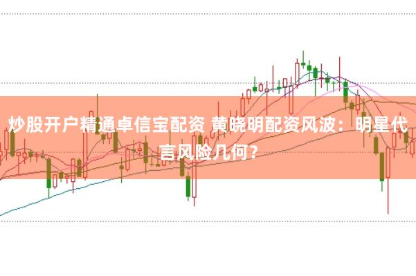 炒股開戶精通卓信寶配資 黃曉明配資風波：明星代言風險幾何？