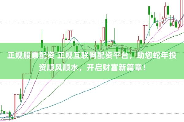 正規(guī)股票配資 正規(guī)互聯(lián)網(wǎng)配資平臺(tái)，助您蛇年投資順風(fēng)順?biāo)_(kāi)啟財(cái)富新篇章！