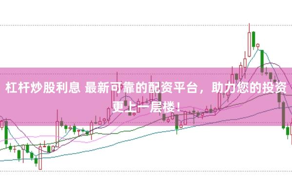 杠桿炒股利息 最新可靠的配資平臺(tái)，助力您的投資更上一層樓！