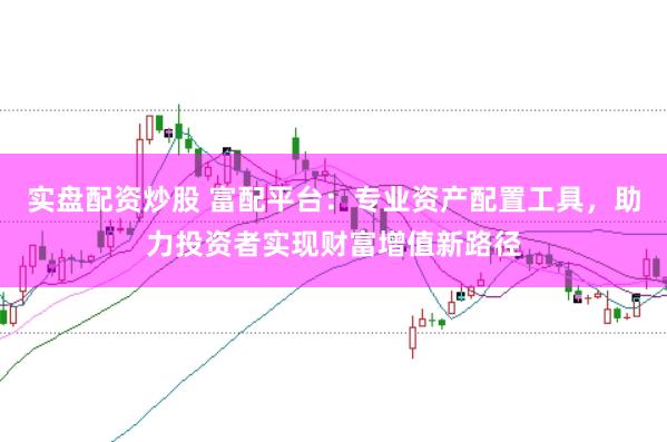 實(shí)盤配資炒股 富配平臺(tái)：專業(yè)資產(chǎn)配置工具，助力投資者實(shí)現(xiàn)財(cái)富增值新路徑