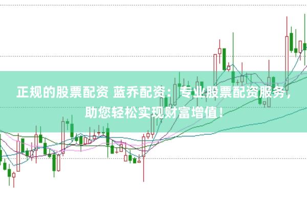 正規(guī)的股票配資 藍喬配資：專業(yè)股票配資服務(wù)，助您輕松實現(xiàn)財富增值！
