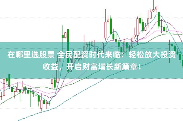 在哪里選股票 全民配資時代來臨：輕松放大投資收益，開啟財富增長新篇章！
