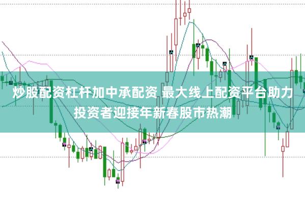 炒股配資杠桿加中承配資 最大線上配資平臺助力投資者迎接年新春股市熱潮
