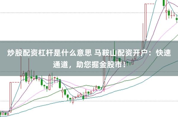 炒股配資杠桿是什么意思 馬鞍山配資開戶：快速通道，助您掘金股市！