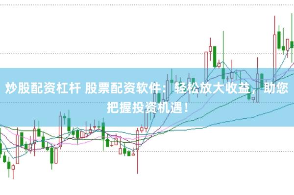 炒股配資杠桿 股票配資軟件：輕松放大收益，助您把握投資機(jī)遇！