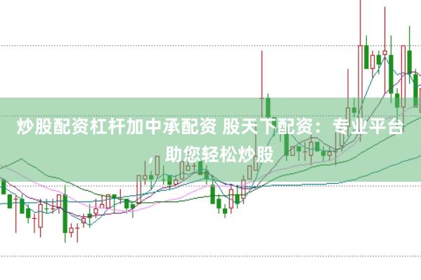 炒股配資杠桿加中承配資 股天下配資：專業(yè)平臺，助您輕松炒股