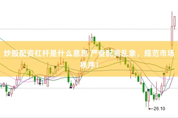 炒股配資杠桿是什么意思 嚴(yán)查配資亂象，規(guī)范市場秩序！