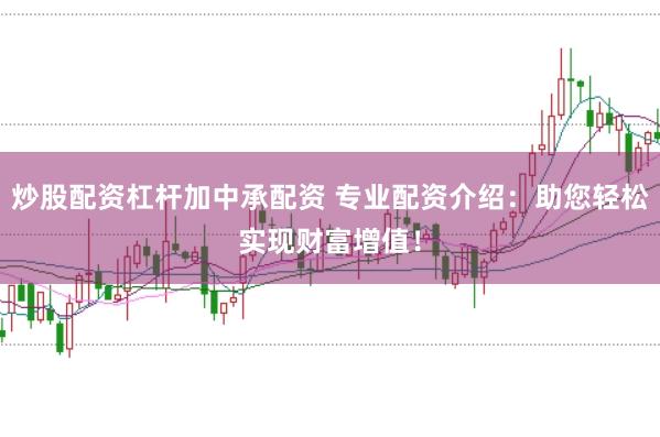 炒股配資杠桿加中承配資 專業(yè)配資介紹：助您輕松實(shí)現(xiàn)財富增值！