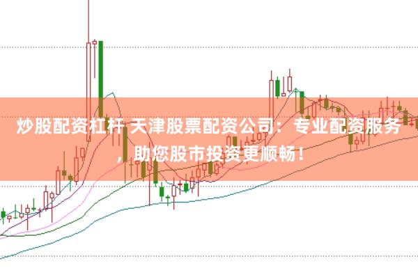 炒股配資杠桿 天津股票配資公司：專業(yè)配資服務(wù)，助您股市投資更順暢！