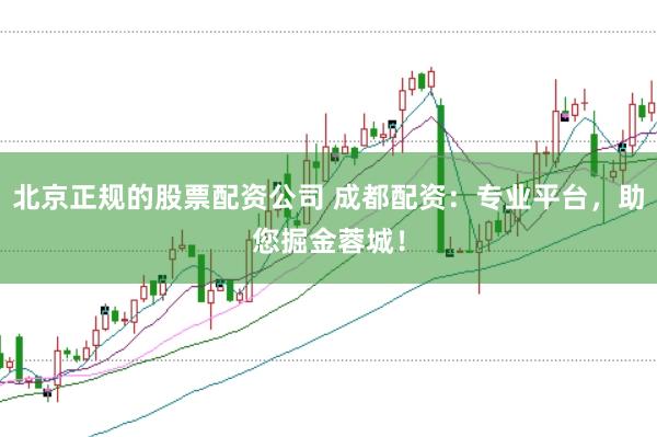 北京正規(guī)的股票配資公司 成都配資：專業(yè)平臺(tái)，助您掘金蓉城！