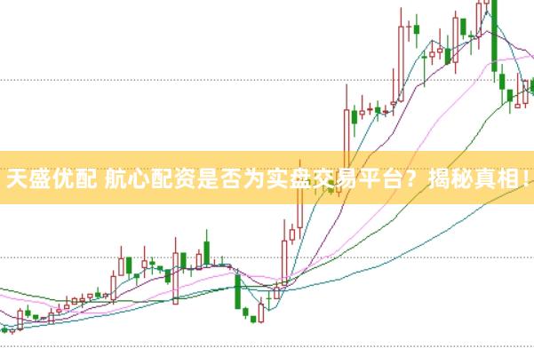 天盛優(yōu)配 航心配資是否為實盤交易平臺？揭秘真相！
