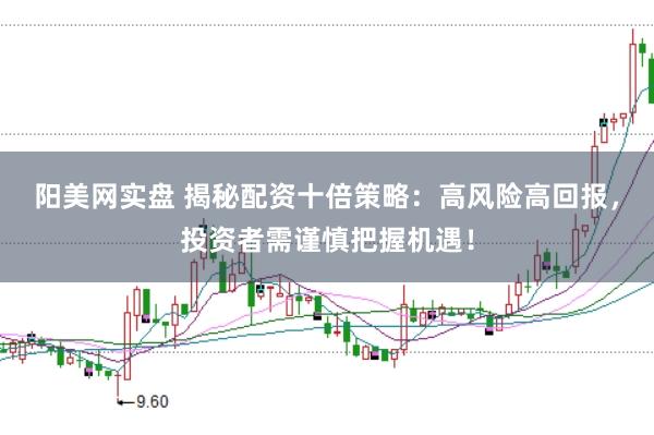 陽(yáng)美網(wǎng)實(shí)盤 揭秘配資十倍策略：高風(fēng)險(xiǎn)高回報(bào)，投資者需謹(jǐn)慎把握機(jī)遇！