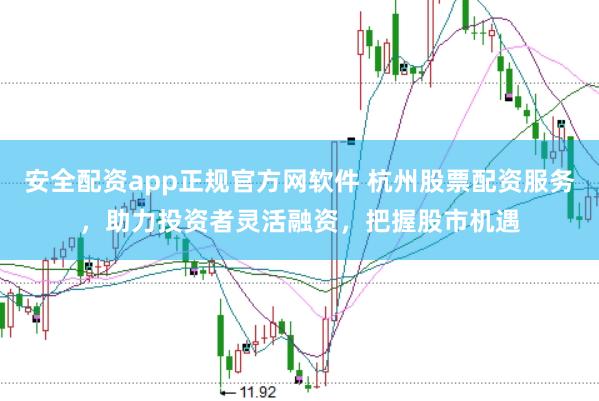 安全配資app正規(guī)官方網(wǎng)軟件 杭州股票配資服務(wù)，助力投資者靈活融資，把握股市機(jī)遇
