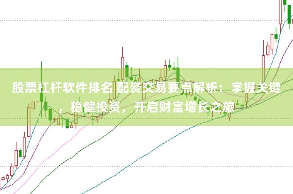 股票杠桿軟件排名 配資交易要點(diǎn)解析：掌握關(guān)鍵，穩(wěn)健投資，開(kāi)啟財(cái)富增長(zhǎng)之旅