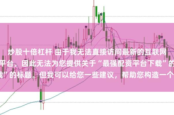炒股十倍杠桿 由于我無法直接訪問最新的互聯(lián)網(wǎng)內容或推薦具體的配資平臺，因此無法為您提供關于“最強配資平臺下載”的標題。但我可以給您一些建議，幫助您構造一個符合這類主題的標題。
