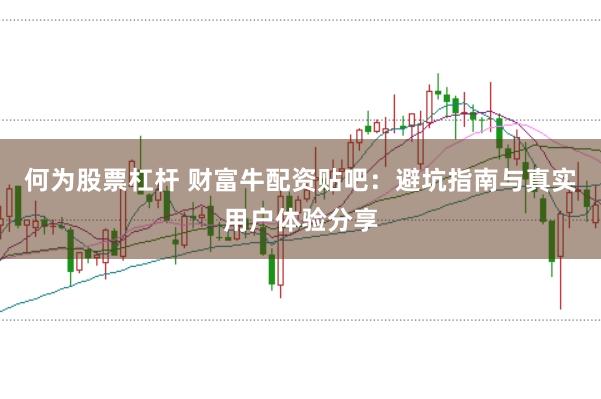 何為股票杠桿 財(cái)富牛配資貼吧：避坑指南與真實(shí)用戶體驗(yàn)分享