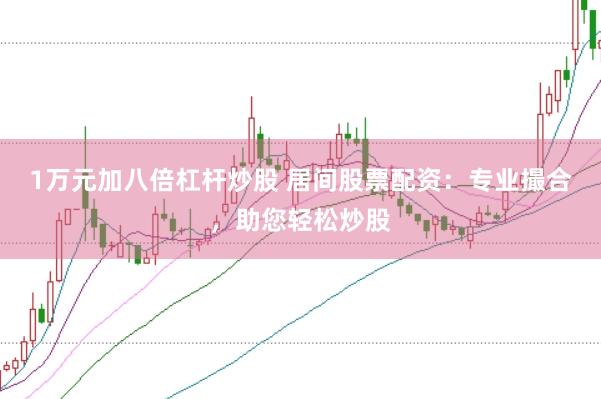 1萬元加八倍杠桿炒股 居間股票配資：專業(yè)撮合，助您輕松炒股