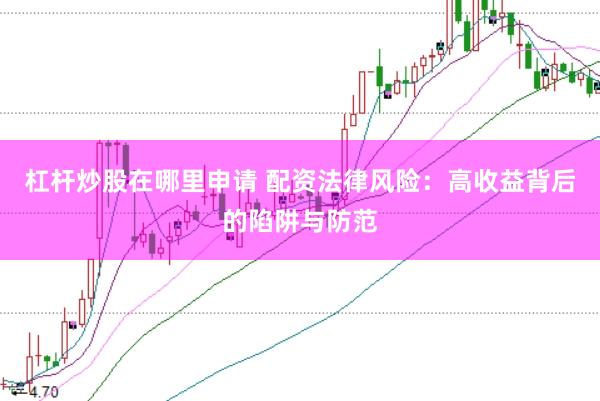 杠桿炒股在哪里申請 配資法律風(fēng)險：高收益背后的陷阱與防范