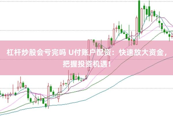 杠桿炒股會虧完嗎 U付賬戶配資：快速放大資金，把握投資機遇！