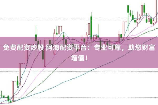 免費(fèi)配資炒股 阿海配資平臺(tái)：專(zhuān)業(yè)可靠，助您財(cái)富增值！