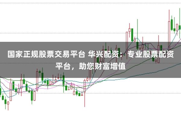 國家正規(guī)股票交易平臺 華興配資：專業(yè)股票配資平臺，助您財富增值