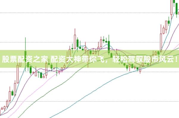 股票配資之家 配資大神帶你飛，輕松駕馭股市風(fēng)云！