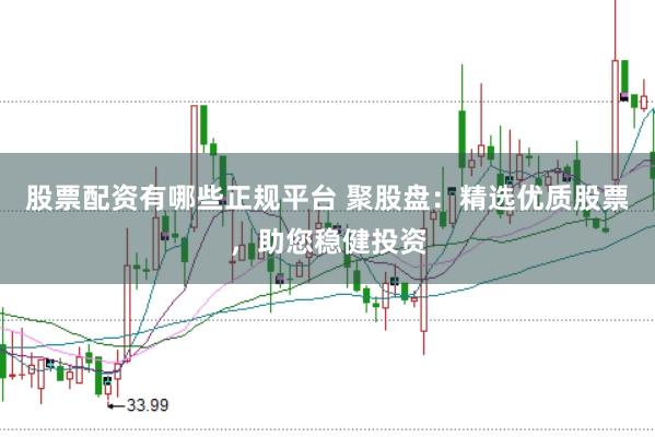 股票配資有哪些正規(guī)平臺(tái) 聚股盤：精選優(yōu)質(zhì)股票，助您穩(wěn)健投資