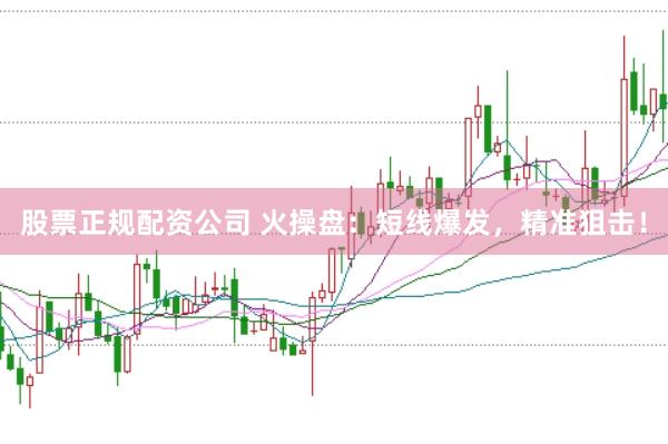 股票正規(guī)配資公司 火操盤(pán)：短線(xiàn)爆發(fā)，精準(zhǔn)狙擊！