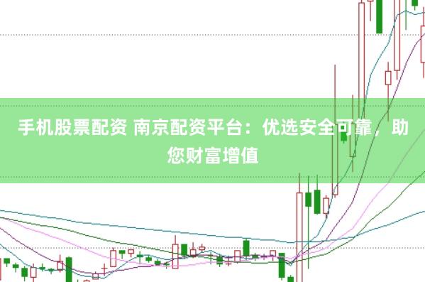 手機(jī)股票配資 南京配資平臺(tái)：優(yōu)選安全可靠，助您財(cái)富增值