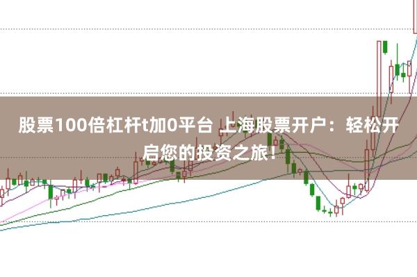股票100倍杠桿t加0平臺 上海股票開戶：輕松開啟您的投資之旅！