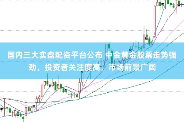 國內(nèi)三大實(shí)盤配資平臺(tái)公布 中金黃金股票走勢強(qiáng)勁，投資者關(guān)注度高，市場前景廣闊