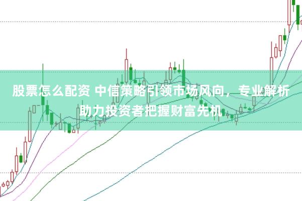 股票怎么配資 中信策略引領(lǐng)市場風(fēng)向，專業(yè)解析助力投資者把握財(cái)富先機(jī)