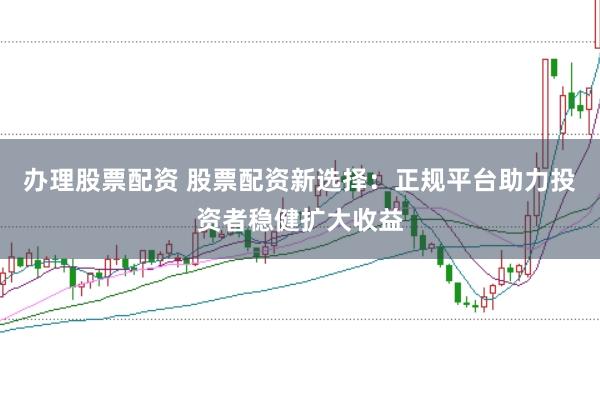辦理股票配資 股票配資新選擇：正規(guī)平臺助力投資者穩(wěn)健擴大收益