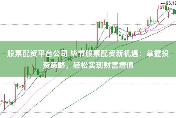 股票配資平臺公司 畢節(jié)股票配資新機遇：掌握投資策略，輕松實現(xiàn)財富增值