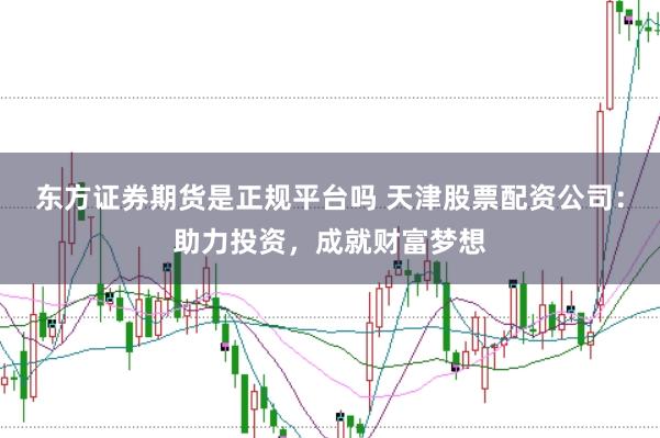 東方證券期貨是正規(guī)平臺嗎 天津股票配資公司：助力投資，成就財富夢想