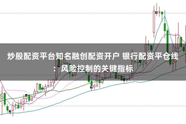 炒股配資平臺知名融創(chuàng)配資開戶 銀行配資平倉線：風(fēng)險(xiǎn)控制的關(guān)鍵指標(biāo)