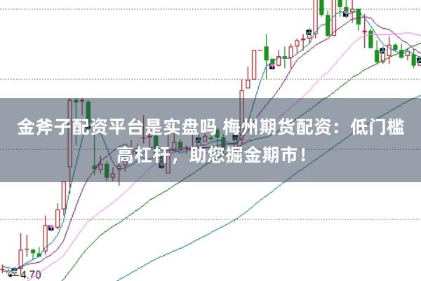 金斧子配資平臺是實盤嗎 梅州期貨配資：低門檻高杠桿，助您掘金期市！