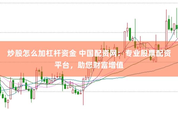 炒股怎么加杠桿資金 中國(guó)配資網(wǎng)：專業(yè)股票配資平臺(tái)，助您財(cái)富增值