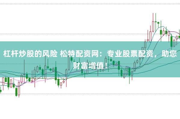 杠桿炒股的風險 松特配資網(wǎng)：專業(yè)股票配資，助您財富增值！