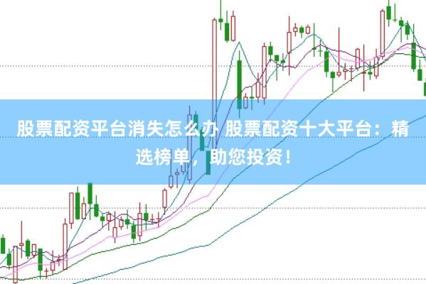 股票配資平臺消失怎么辦 股票配資十大平臺：精選榜單，助您投資！