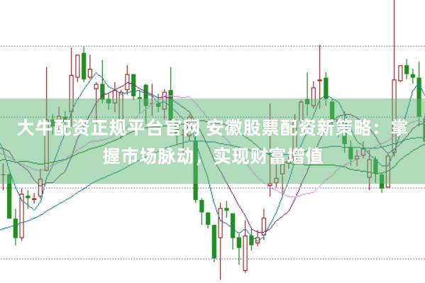 大牛配資正規(guī)平臺官網(wǎng) 安徽股票配資新策略：掌握市場脈動，實現(xiàn)財富增值