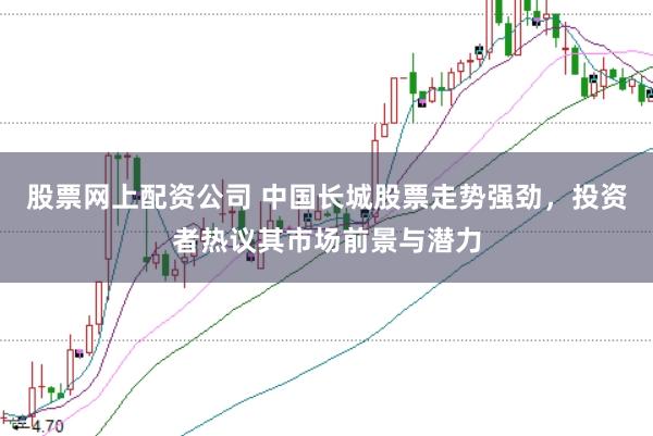 股票網(wǎng)上配資公司 中國長城股票走勢強勁，投資者熱議其市場前景與潛力